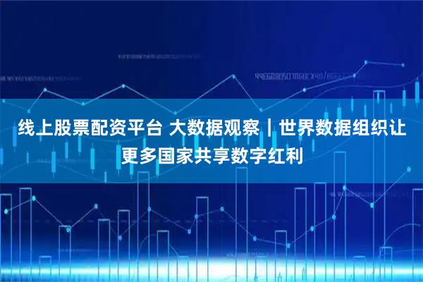 线上股票配资平台 大数据观察｜世界数据组织让更多国家共享数字红利
