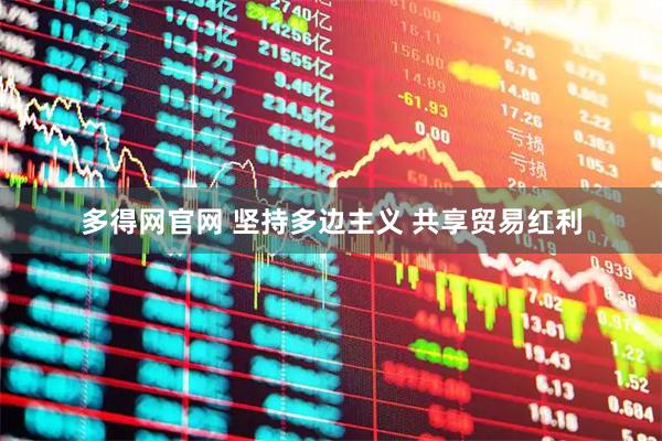 多得网官网 坚持多边主义 共享贸易红利