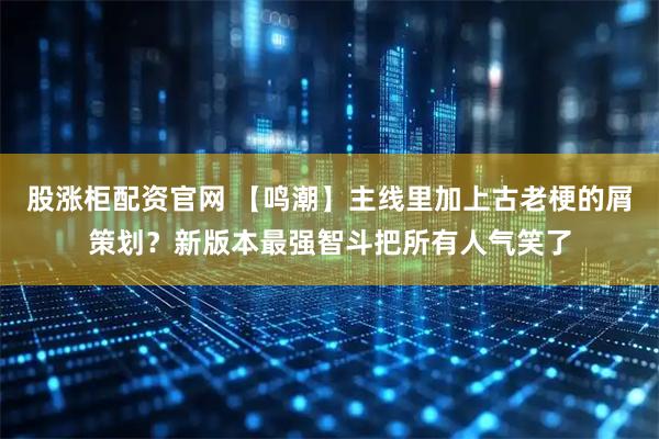 股涨柜配资官网 【鸣潮】主线里加上古老梗的屑策划？新版本最强智斗把所有人气笑了