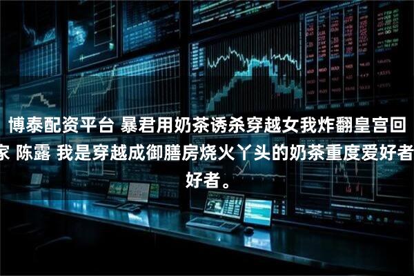 博泰配资平台 暴君用奶茶诱杀穿越女我炸翻皇宫回家 陈露 我是穿越成御膳房烧火丫头的奶茶重度爱好者。