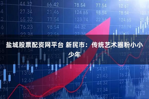 盐城股票配资网平台 新民市：传统艺术圈粉小小少年