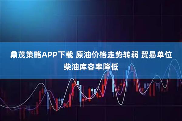鼎茂策略APP下载 原油价格走势转弱 贸易单位柴油库容率降低