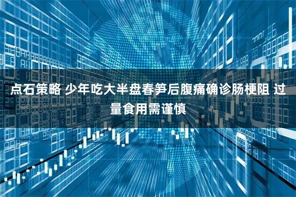 点石策略 少年吃大半盘春笋后腹痛确诊肠梗阻 过量食用需谨慎