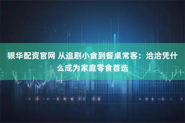银华配资官网 从追剧小食到餐桌常客:洽洽凭什么成为家庭零食首选