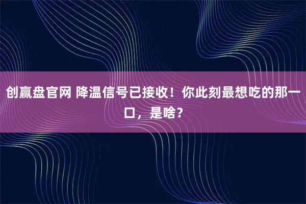 创赢盘官网 降温信号已接收！你此刻最想吃的那一口，是啥？